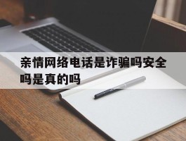 亲情网络电话是诈骗吗安全吗是真的吗