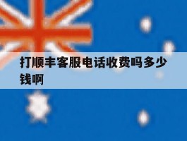 打顺丰客服电话收费吗多少钱啊