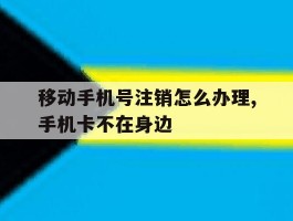 移动手机号注销怎么办理,手机卡不在身边