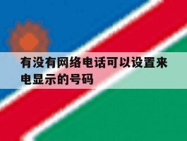有没有网络电话可以设置来电显示的号码