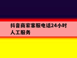 抖音商家客服电话24小时人工服务