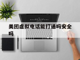 包含美团虚拟电话能打通吗安全吗的词条