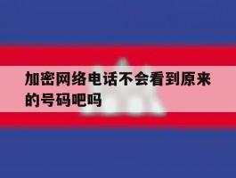 关于加密网络电话不会看到原来的号码吧吗的信息