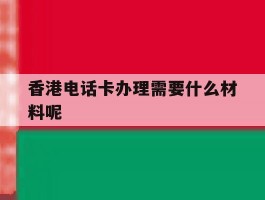 关于香港电话卡办理需要什么材料呢的信息