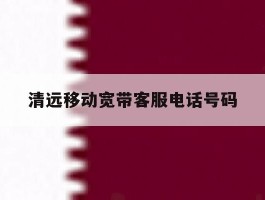 清远移动宽带客服电话号码