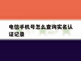 电信手机号怎么查询实名认证记录
