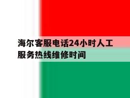 海尔客服电话24小时人工服务热线维修时间的简单介绍