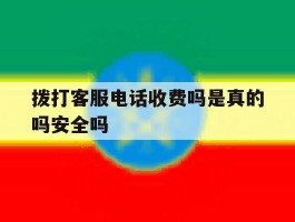 拨打客服电话收费吗是真的吗安全吗