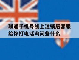 包含联通手机号线上注销后客服给你打电话询问些什么的词条