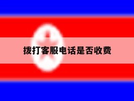 拨打客服电话是否收费