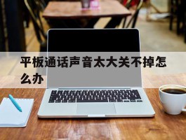 平板通话声音太大关不掉怎么办