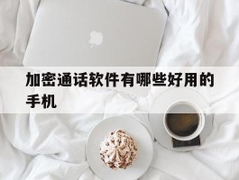 加密通话软件有哪些好用的手机