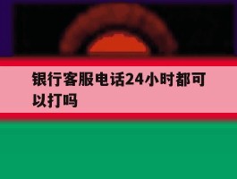 银行客服电话24小时都可以打吗