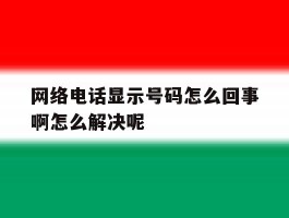 网络电话显示号码怎么回事啊怎么解决呢的简单介绍
