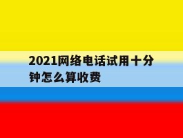 2021网络电话试用十分钟怎么算收费