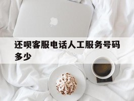 还呗客服电话人工服务号码多少