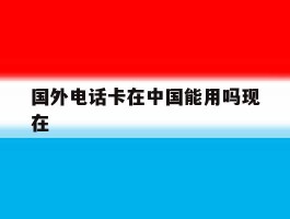 国外电话卡在中国能用吗现在