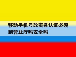 移动手机号改实名认证必须到营业厅吗安全吗