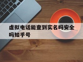 关于虚拟电话能查到实名吗安全吗知乎号的信息