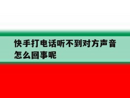 快手打电话听不到对方声音怎么回事呢
