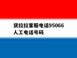 货拉拉客服电话95066人工电话号码的简单介绍