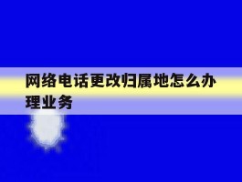 网络电话更改归属地怎么办理业务