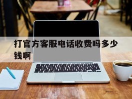 打官方客服电话收费吗多少钱啊