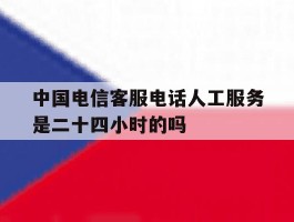包含中国电信客服电话人工服务是二十四小时的吗的词条