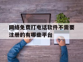 网络免费打电话软件不需要注册的有哪些平台