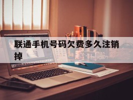 联通手机号码欠费多久注销掉