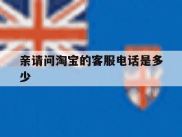 关于亲请问淘宝的客服电话是多少的信息