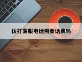 拨打客服电话需要话费吗