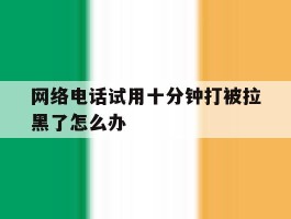 网络电话试用十分钟打被拉黑了怎么办