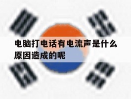 电脑打电话有电流声是什么原因造成的呢