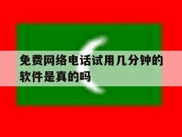 免费网络电话试用几分钟的软件是真的吗