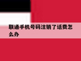 联通手机号码注销了话费怎么办