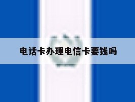 电话卡办理电信卡要钱吗