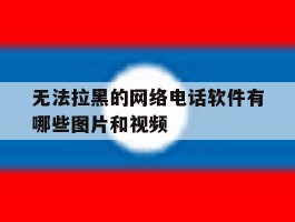 无法拉黑的网络电话软件有哪些图片和视频的简单介绍