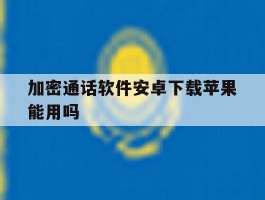 加密通话软件安卓下载苹果能用吗