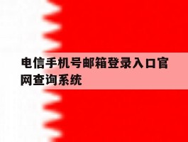 关于电信手机号邮箱登录入口官网查询系统的信息