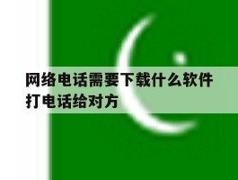 网络电话需要下载什么软件打电话给对方的简单介绍
