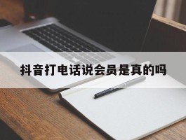 抖音打电话说会员是真的吗