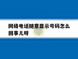 包含网络电话随意显示号码怎么回事儿呀的词条