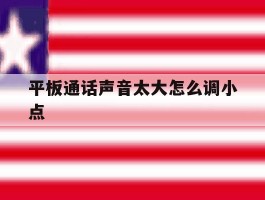 平板通话声音太大怎么调小点的简单介绍