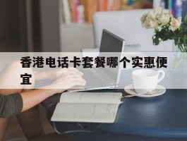 香港电话卡套餐哪个实惠便宜
